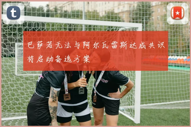 巴萨若无法与阿尔瓦雷斯达成共识将启动备选方案