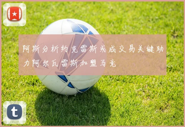 阿斯分析约克雷斯或成交易关键助力阿尔瓦雷斯加盟马竞
