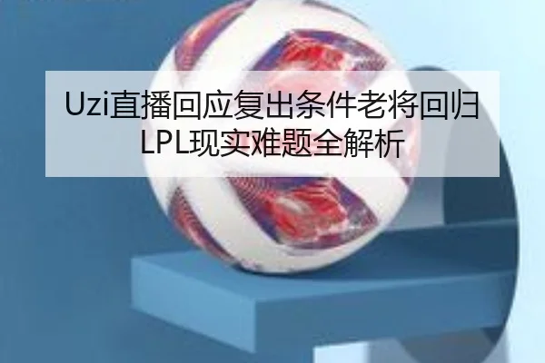 Uzi直播回应复出条件老将回归LPL现实难题全解析